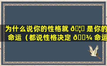 为什么说你的性格就 🦍 是你的命运（都说性格决定 🌾 命运,为什么我生成这样的性格）